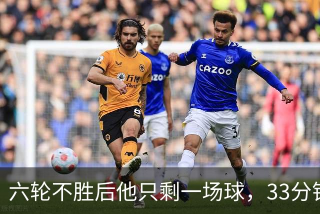六轮不胜后他只剩一场球，33分钟这脚射门救了帅位
