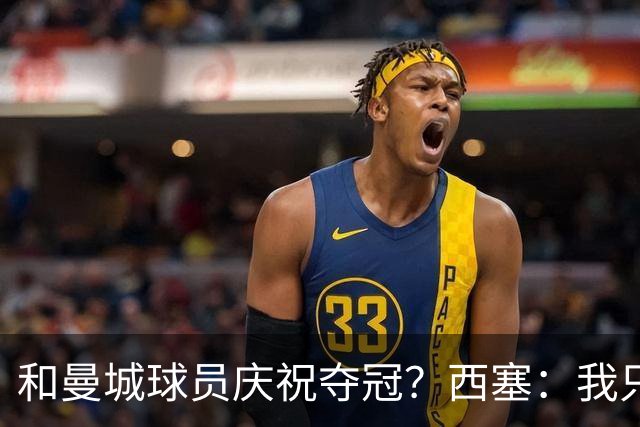 和曼城球员庆祝夺冠？西塞：我只是为纳斯里夺冠以及自己保级庆祝