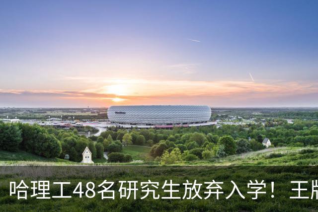 哈理工48名研究生放弃入学！王牌工科名额直接浪费，可惜了