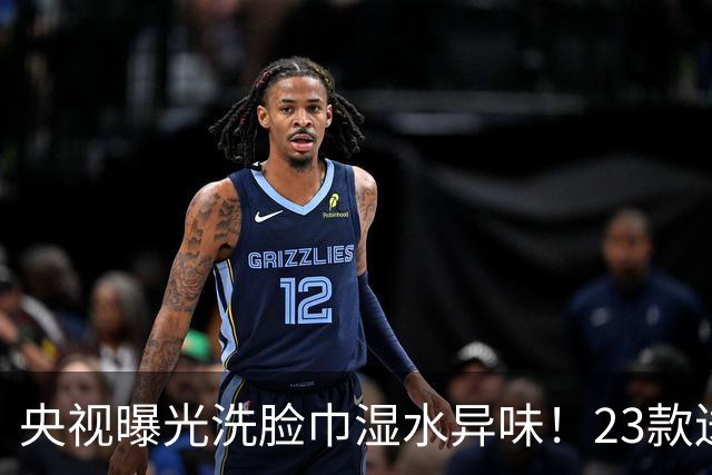 央视曝光洗脸巾湿水异味！23款送检21款检出化学残留