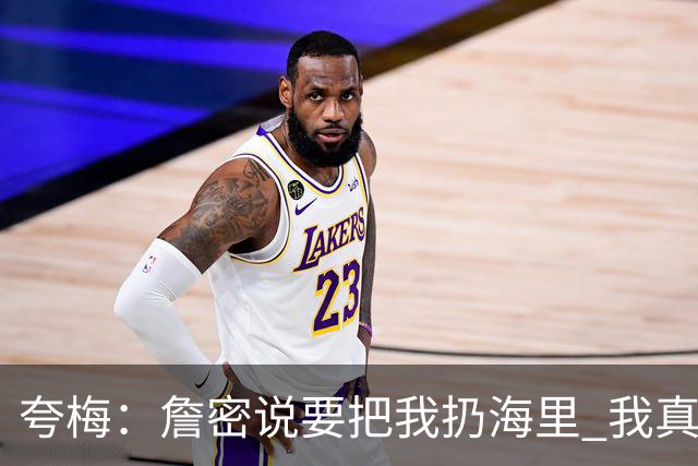夸梅：詹密说要把我扔海里 我真错了 我宣布詹姆斯是我的GOAT