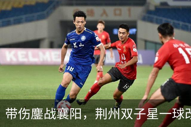 带伤鏖战襄阳，荆州双子星一球改写战局！“下一场，继续进球！”