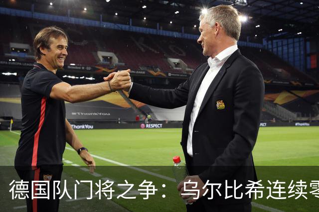 德国队门将之争：乌尔比希连续零封，特尔施特根无主力保证