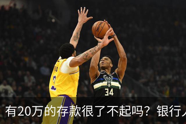 有20万的存款很了不起吗？银行人表示存款20万，确实很了不起