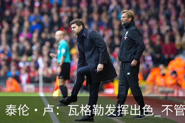 泰伦·卢：瓦格勒发挥出色 不管对方如何压迫 他一次失误都没有