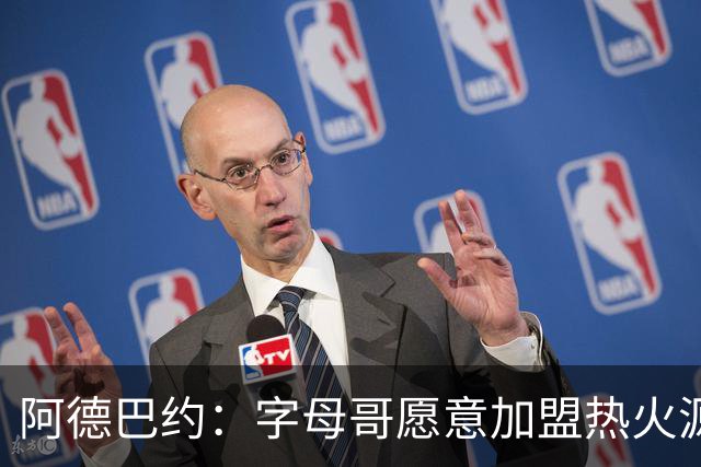 阿德巴约：字母哥愿意加盟热火源于对我的尊重