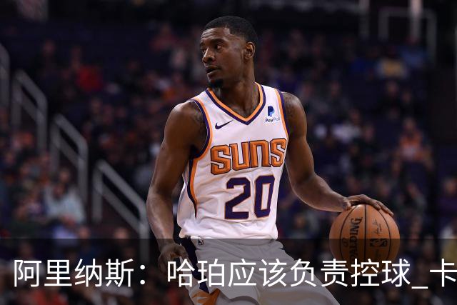 阿里纳斯：哈珀应该负责控球 卡斯尔更适合打二号位