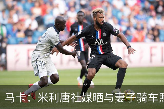 马卡：米利唐社媒晒与妻子骑车照，隔空呼应姆巴佩骑行视频
