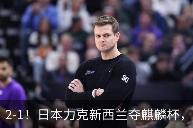 2-1！日本力克新西兰夺麒麟杯，回看国足0-3输球，我们到底差在哪