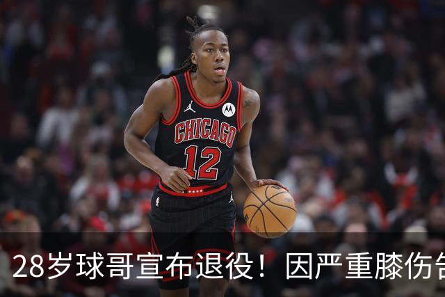 28岁球哥宣布退役！因严重膝伤告别NBA 直言从未达到巅峰太难受
